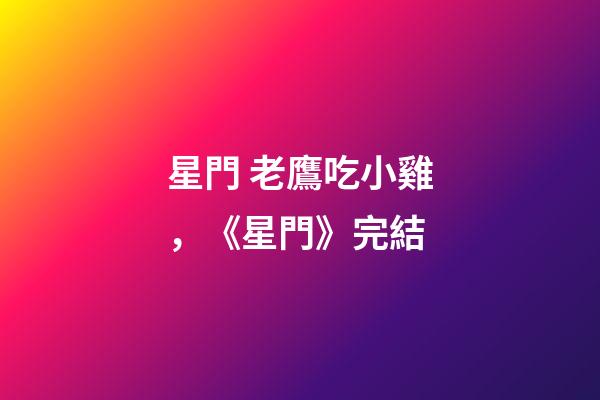 星門 老鷹吃小雞，《星門》完結-第1張-觀點-玄機派